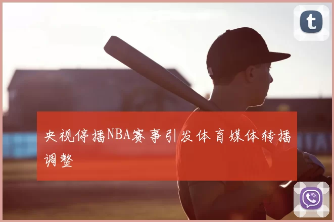 央视停播NBA赛事引发体育媒体转播调整