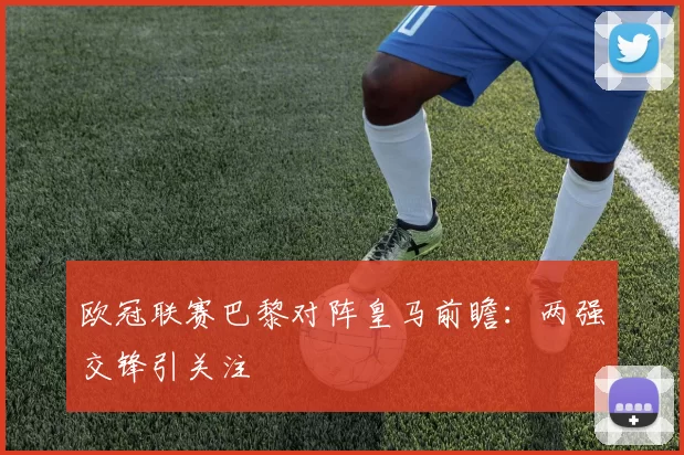 欧冠联赛巴黎对阵皇马前瞻：两强交锋引关注