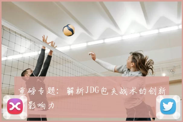 重磅专题：解析JDG包夹战术的创新与影响力