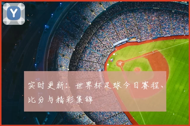 实时更新：世界杯足球今日赛程、比分与精彩集锦