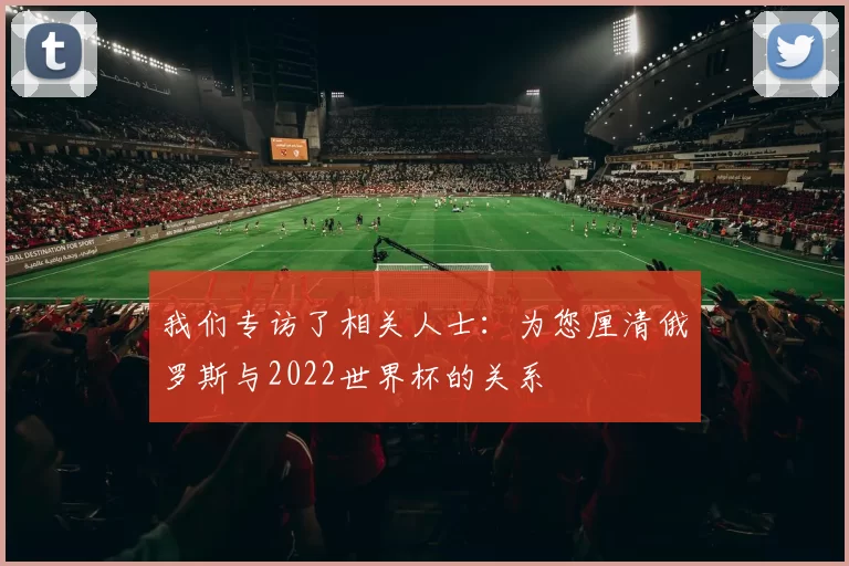 我们专访了相关人士:为您厘清俄罗斯与2022世界杯的关系