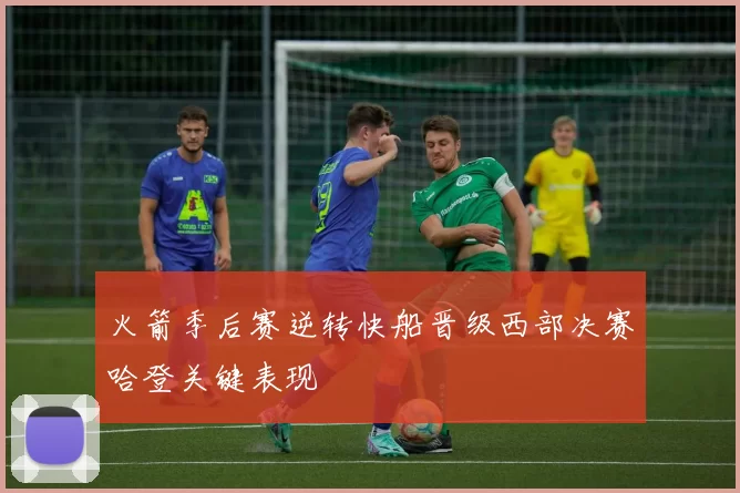火箭季后赛逆转快船晋级西部决赛哈登关键表现
