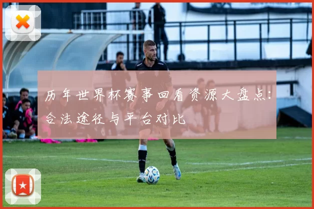 历年世界杯赛事回看资源大盘点：合法途径与平台对比