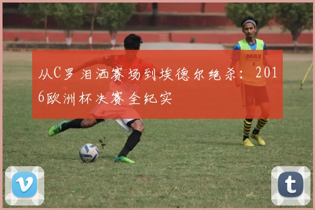 从C罗泪洒赛场到埃德尔绝杀：2016欧洲杯决赛全纪实