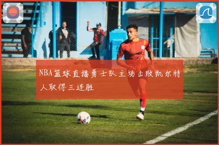 NBA篮球直播勇士队主场击败凯尔特人取得三连胜