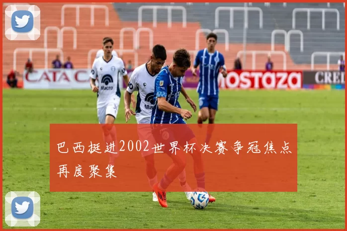 巴西挺进2002世界杯决赛争冠焦点再度聚集