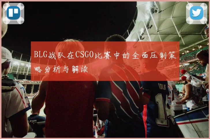 BLG战队在CSGO比赛中的全面压制策略分析与解读
