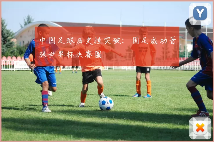 中国足球历史性突破：国足成功晋级世界杯决赛圈