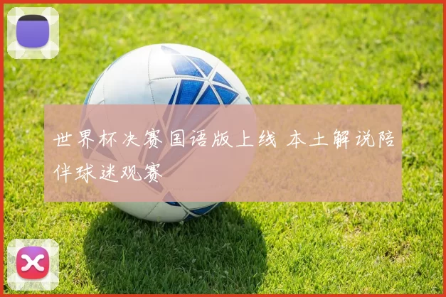 世界杯决赛国语版上线 本土解说陪伴球迷观赛