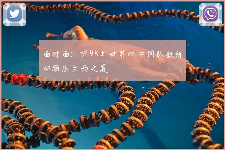面对面：听98年世界杯中国队教练回顾法兰西之夏