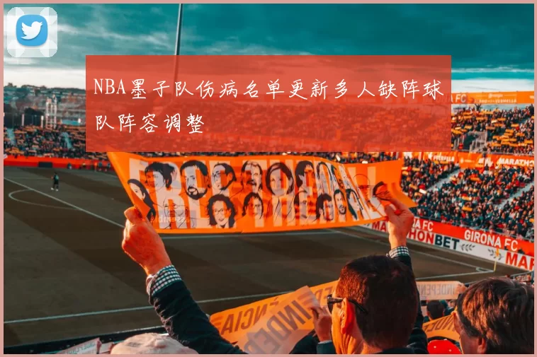 NBA墨子队伤病名单更新多人缺阵球队阵容调整