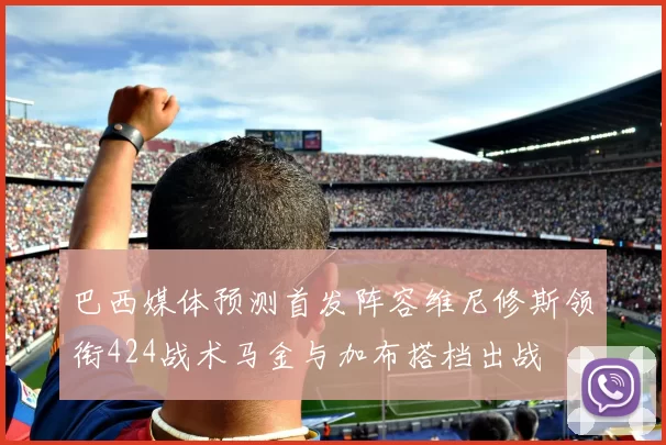 巴西媒体预测首发阵容维尼修斯领衔424战术马金与加布搭档出战
