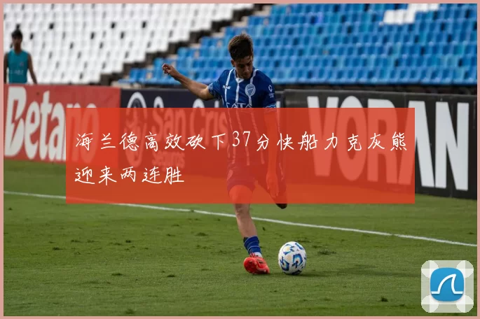 海兰德高效砍下37分快船力克灰熊迎来两连胜