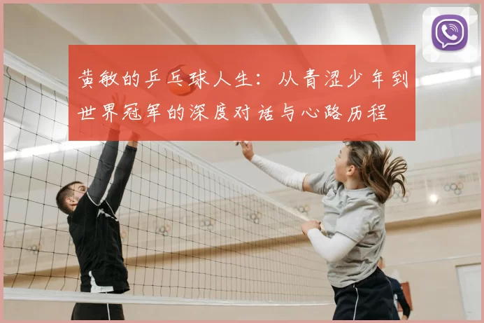 黄敏的乒乓球人生：从青涩少年到世界冠军的深度对话与心路历程