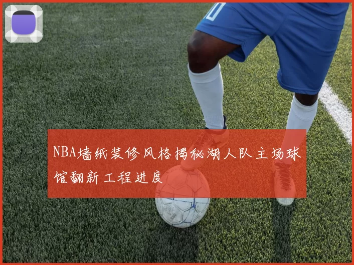 NBA墙纸装修风格揭秘湖人队主场球馆翻新工程进度