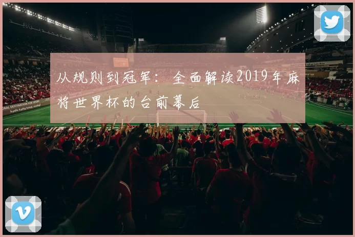 从规则到冠军：全面解读2019年麻将世界杯的台前幕后