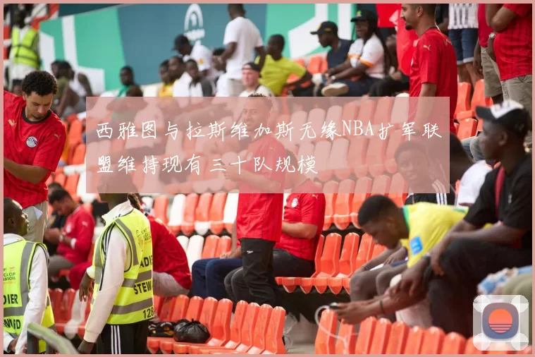 西雅图与拉斯维加斯无缘NBA扩军联盟维持现有三十队规模