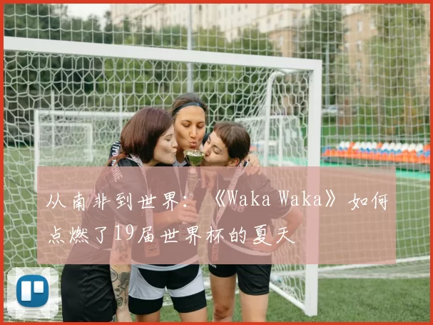 从南非到世界：《Waka Waka》如何点燃了19届世界杯的夏天