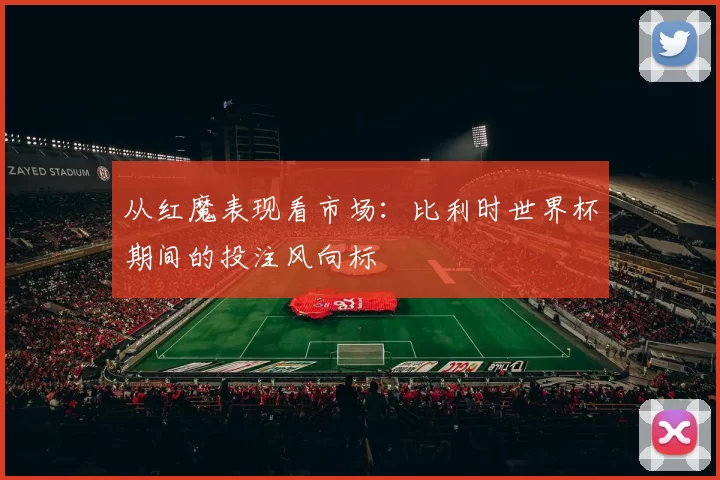 从红魔表现看市场：比利时世界杯期间的投注风向标