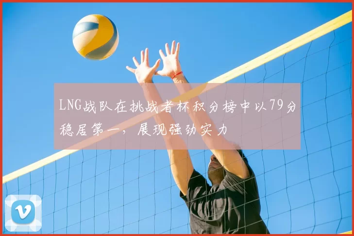 LNG战队在挑战者杯积分榜中以79分稳居第一，展现强劲实力