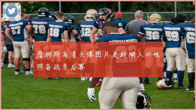 詹姆斯高清头像图片更新湖人训练照备战季后赛