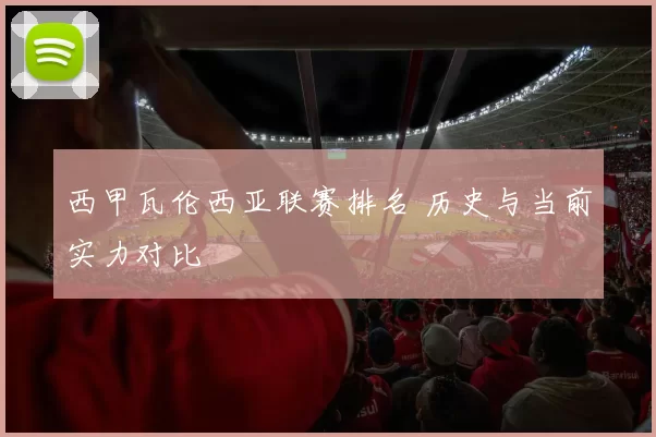 西甲瓦伦西亚联赛排名 历史与当前实力对比