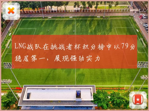 LNG战队在挑战者杯积分榜中以79分稳居第一，展现强劲实力
