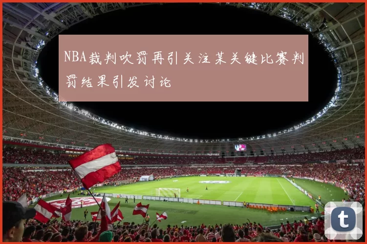 NBA裁判吹罚再引关注某关键比赛判罚结果引发讨论