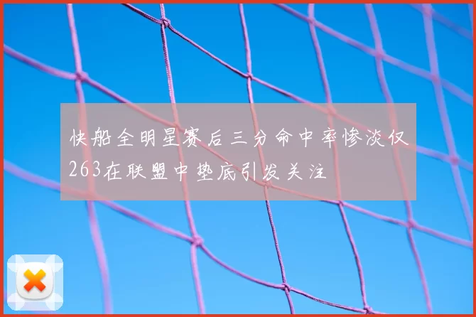 快船全明星赛后三分命中率惨淡仅263在联盟中垫底引发关注