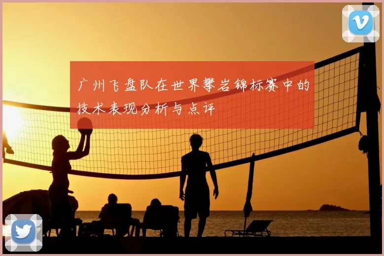 广州飞盘队在世界攀岩锦标赛中的技术表现分析与点评