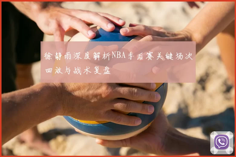 徐静雨深度解析NBA季后赛关键场次回放与战术复盘