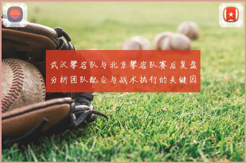 武汉攀岩队与北京攀岩队赛后复盘分析团队配合与战术执行的关键因素