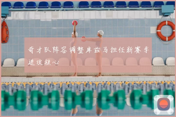 奇才队阵容调整库兹马担任新赛季进攻核心