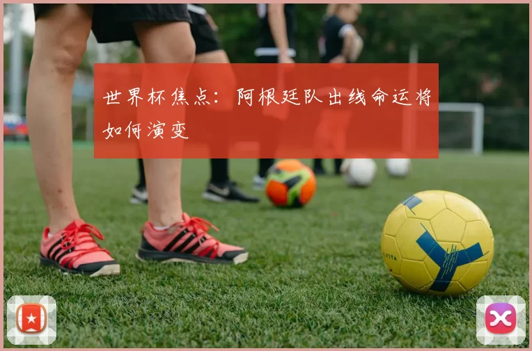 世界杯焦点：阿根廷队出线命运将如何演变