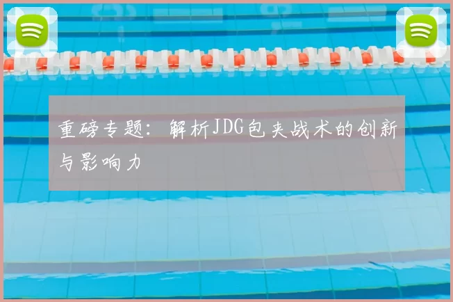 重磅专题：解析JDG包夹战术的创新与影响力