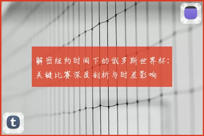 解密纽约时间下的俄罗斯世界杯：关键比赛深度剖析与时差影响