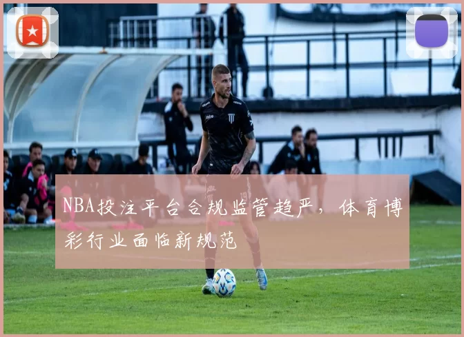 NBA投注平台合规监管趋严，体育博彩行业面临新规范