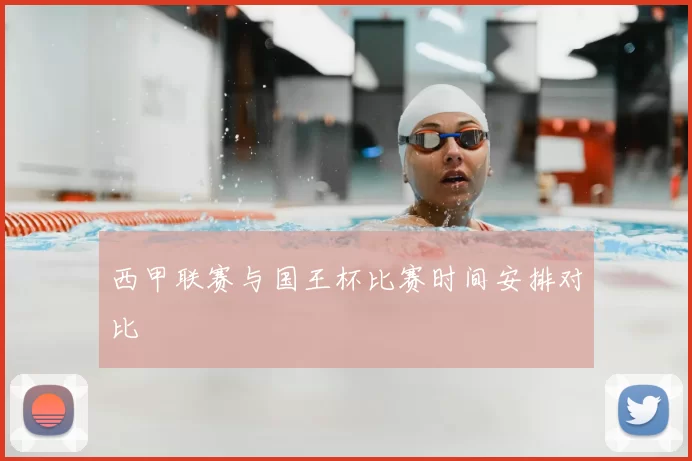 西甲联赛与国王杯比赛时间安排对比