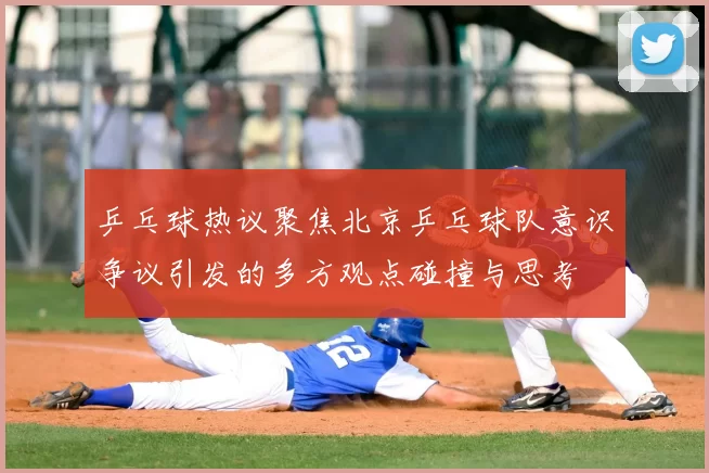 乒乓球热议聚焦北京乒乓球队意识争议引发的多方观点碰撞与思考