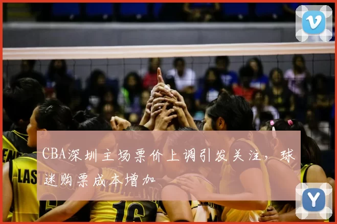 CBA深圳主场票价上调引发关注，球迷购票成本增加