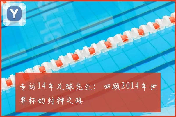 专访14年足球先生：回顾2014年世界杯的封神之路