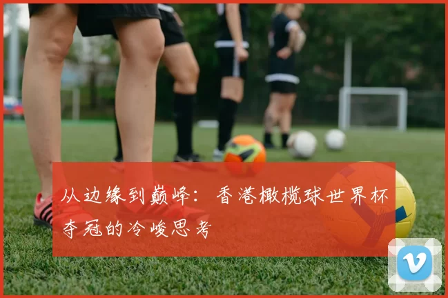 从边缘到巅峰：香港橄榄球世界杯夺冠的冷峻思考