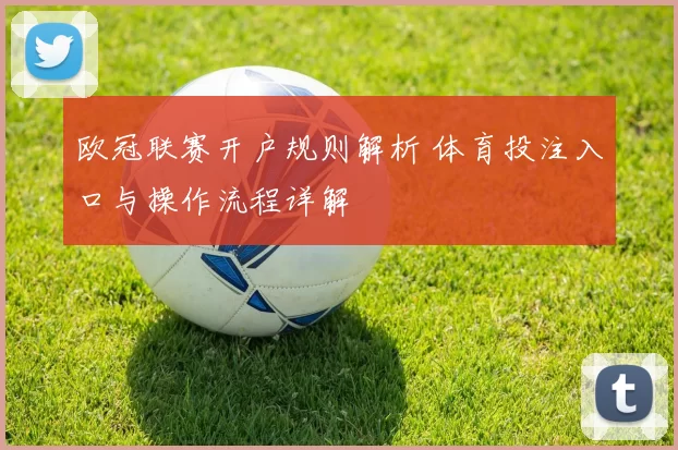 欧冠联赛开户规则解析 体育投注入口与操作流程详解