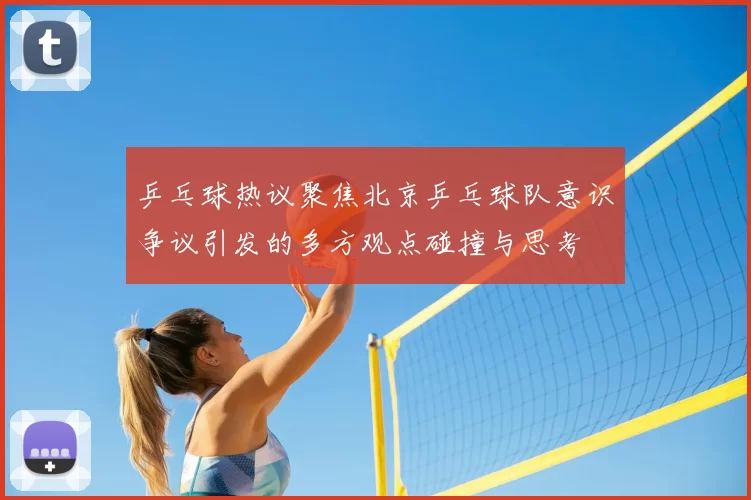 乒乓球热议聚焦北京乒乓球队意识争议引发的多方观点碰撞与思考