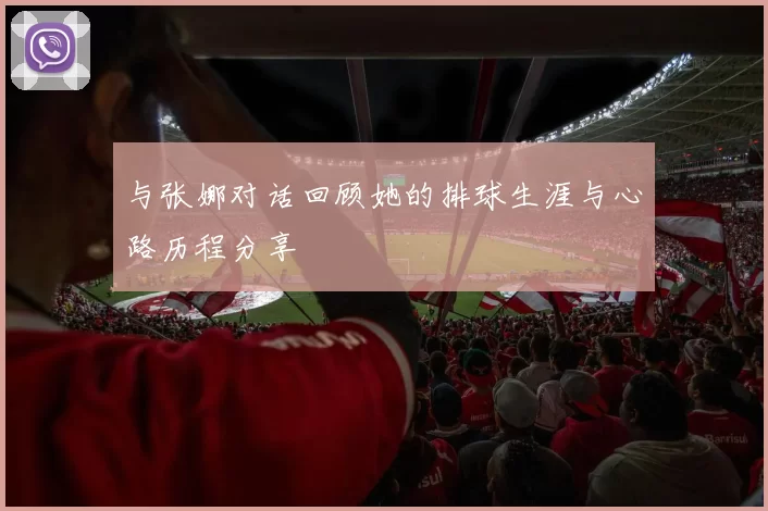 与张娜对话回顾她的排球生涯与心路历程分享