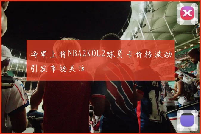 海军上将NBA2KOL2球员卡价格波动引发市场关注