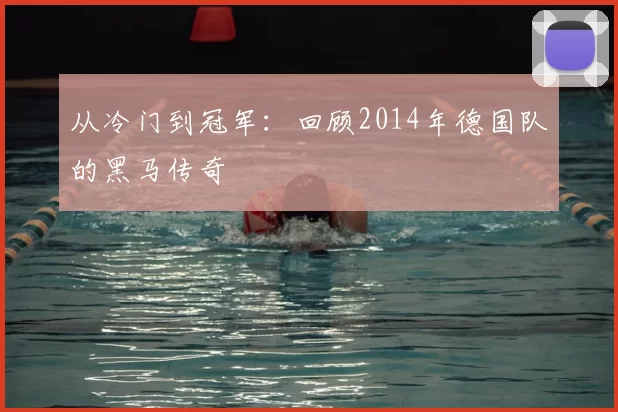 从冷门到冠军：回顾2014年德国队的黑马传奇