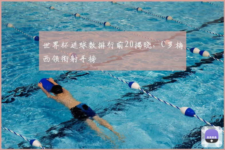 世界杯进球数排行前20揭晓，C罗梅西领衔射手榜