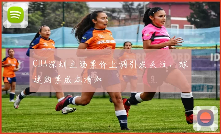 CBA深圳主场票价上调引发关注，球迷购票成本增加