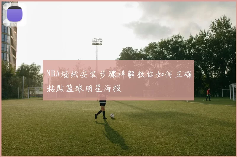 NBA墙纸安装步骤详解教你如何正确粘贴篮球明星海报